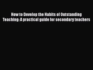 Read How to Develop the Habits of Outstanding Teaching: A practical guide for secondary teachers