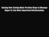 Read Getting Over Getting Mad: Positive Ways to Manage Anger in Your Most Important Relationships