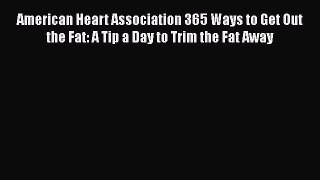Download American Heart Association 365 Ways to Get Out the Fat: A Tip a Day to Trim the Fat