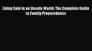 Download Living Safe in an Unsafe World: The Complete Guide to Family Preparedness Ebook Free