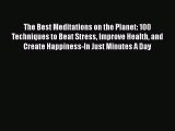 Read The Best Meditations on the Planet: 100 Techniques to Beat Stress Improve Health and Create