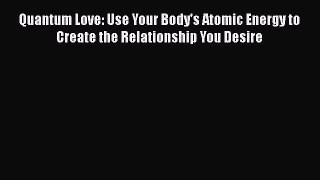 Read Quantum Love: Use Your Body's Atomic Energy to Create the Relationship You Desire PDF