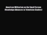 Download American Militarism on the Small Screen (Routledge Advances in Television Studies)