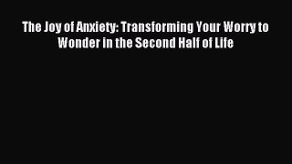 Read The Joy of Anxiety: Transforming Your Worry to Wonder in the Second Half of Life Ebook