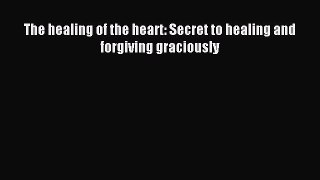 Read The healing of the heart: Secret to healing and forgiving graciously Ebook Free
