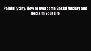 Read Painfully Shy: How to Overcome Social Anxiety and Reclaim Your Life Ebook Free