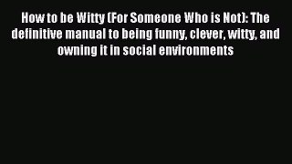Read How to be Witty (For Someone Who is Not): The definitive manual to being funny clever