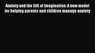 Read Anxiety and the Gift of Imagination: A new model for helping parents and children manage
