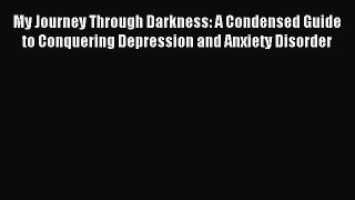 Read My Journey Through Darkness: A Condensed Guide to Conquering Depression and Anxiety Disorder