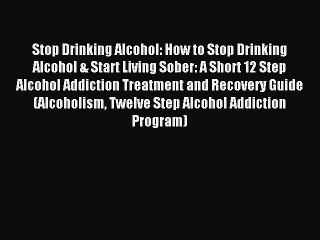 Download Video: Read Stop Drinking Alcohol: How to Stop Drinking Alcohol & Start Living Sober: A Short 12 Step