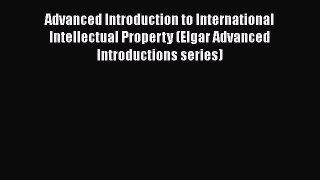 Download Advanced Introduction to International Intellectual Property (Elgar Advanced Introductions