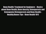 Read Bone Health: Treatment for beginners  - Basics about Bone Health Bone density Osteoporosis