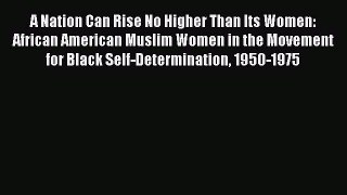 Read A Nation Can Rise No Higher Than Its Women: African American Muslim Women in the Movement