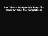 Read How To Master Self-Hypnosis In 5-Steps: The Simple Way To Get What You Truly Desire PDF