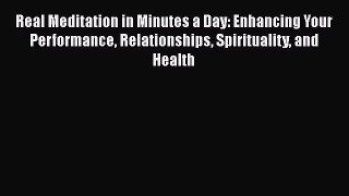 Download Real Meditation in Minutes a Day: Enhancing Your Performance Relationships Spirituality