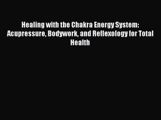 Read Healing with the Chakra Energy System: Acupressure Bodywork and Reflexology for Total