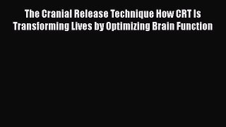 Read The Cranial Release Technique How CRT Is Transforming Lives by Optimizing Brain Function