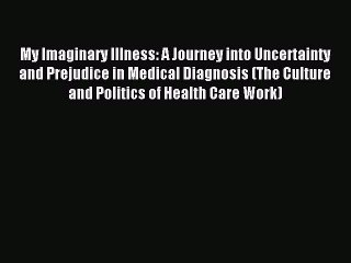 Read My Imaginary Illness: A Journey into Uncertainty and Prejudice in Medical Diagnosis (The