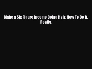 [PDF] Make a Six Figure Income Doing Hair: How To Do It Really. [Download] Online