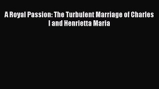 Read A Royal Passion: The Turbulent Marriage of Charles I and Henrietta Maria PDF Free