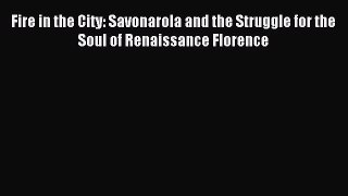 Download Fire in the City: Savonarola and the Struggle for the Soul of Renaissance Florence