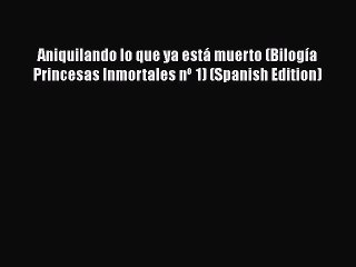 [PDF] Aniquilando lo que ya está muerto (Bilogía Princesas Inmortales nº 1) (Spanish Edition)