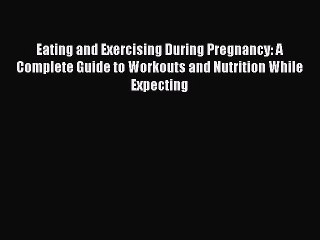 Read Eating and Exercising During Pregnancy: A Complete Guide to Workouts and Nutrition While