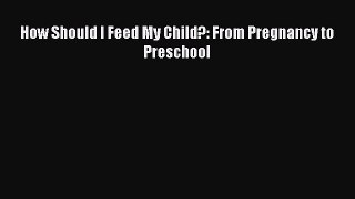 Download How Should I Feed My Child?: From Pregnancy to Preschool PDF Online
