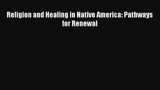 Read Religion and Healing in Native America: Pathways for Renewal Ebook Free