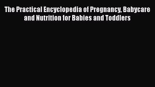 Read The Practical Encyclopedia of Pregnancy Babycare and Nutrition for Babies and Toddlers