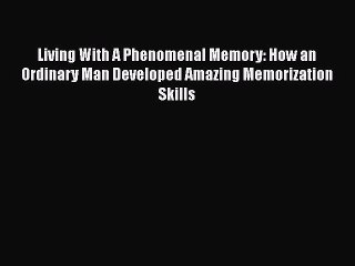 Read Living With A Phenomenal Memory: How an Ordinary Man Developed Amazing Memorization Skills