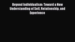 Download Beyond Individualism: Toward a New Understanding of Self Relationship and Experience