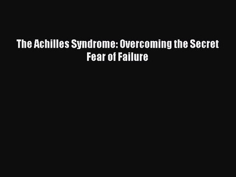 Read The Achilles Syndrome: Overcoming the Secret Fear of Failure PDF Online
