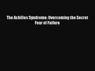 Read The Achilles Syndrome: Overcoming the Secret Fear of Failure PDF Online