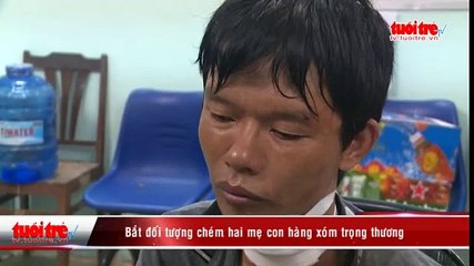 Bắt đối tượng chém hai mẹ con hàng xóm trọng thương