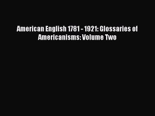 Read American English 1781 - 1921: Glossaries of Americanisms: Volume Two Ebook Free