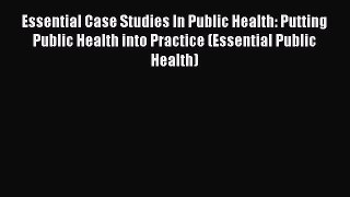 Read Essential Case Studies In Public Health: Putting Public Health into Practice (Essential