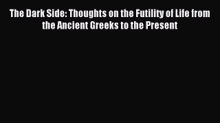 Download The Dark Side: Thoughts on the Futility of Life from the Ancient Greeks to the Present