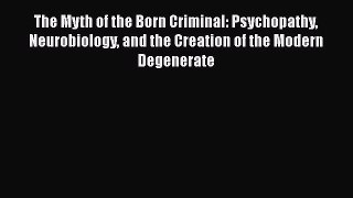 Read The Myth of the Born Criminal: Psychopathy Neurobiology and the Creation of the Modern