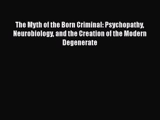 Read The Myth of the Born Criminal: Psychopathy Neurobiology and the Creation of the Modern