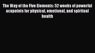 Read The Way of the Five Elements: 52 weeks of powerful acupoints for physical emotional and