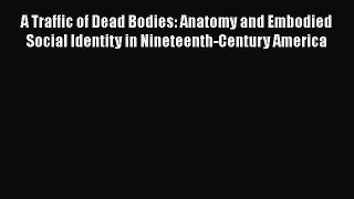 Read A Traffic of Dead Bodies: Anatomy and Embodied Social Identity in Nineteenth-Century America