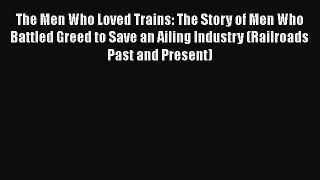Download The Men Who Loved Trains: The Story of Men Who Battled Greed to Save an Ailing Industry