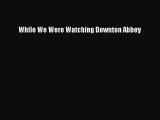 Download While We Were Watching Downton Abbey PDF Free