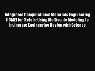 Download Video: Read Integrated Computational Materials Engineering (ICME) for Metals: Using Multiscale Modeling