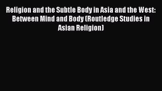 Read Religion and the Subtle Body in Asia and the West: Between Mind and Body (Routledge Studies
