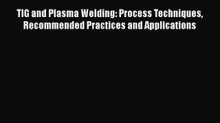 Read TIG and Plasma Welding: Process Techniques Recommended Practices and Applications Ebook