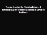 Read Troubleshooting the Extrusion Process: A Systematic Approach to Solving Plastic Extrusion