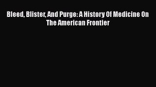 Read Bleed Blister And Purge: A History Of Medicine On The American Frontier PDF Free