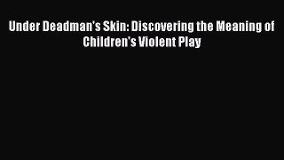 Read Under Deadman's Skin: Discovering the Meaning of Children's Violent Play Ebook